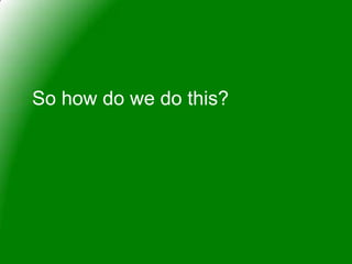 So how do we do this?
 