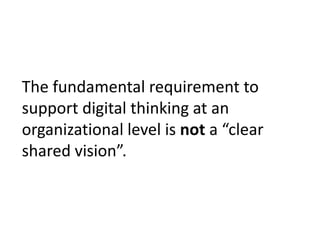 The fundamental requirement to
support digital thinking at an
organizational level is not a “clear
shared vision”.
 