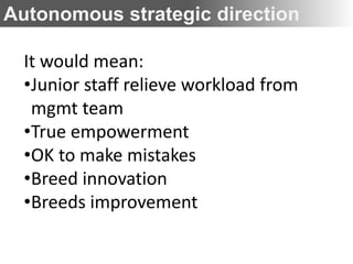 Autonomous strategic direction

  It would mean:
  •Junior staff relieve workload from
   mgmt team
  •True empowerment
  •OK to make mistakes
  •Breed innovation
  •Breeds improvement
 