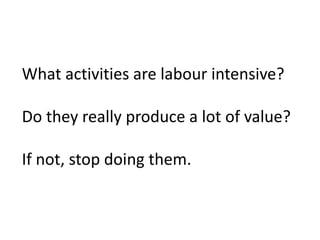What activities are labour intensive?

Do they really produce a lot of value?

If not, stop doing them.
 