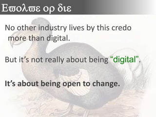 Evolve or die
Evolve or die
No other industry lives by this credo
 more than digital.

But it’s not really about being “digital”.

It’s about being open to change.
 