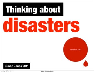 Thinking about

    disasters
                                                    version 2.0




       Simon Jones 2011
Tuesday, 12 April 2011    © {2011}, {Simon Jones}
 