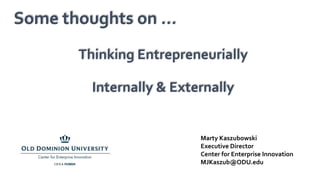 Some thoughts on …
Thinking Entrepreneurially
Internally & Externally
Marty Kaszubowski
Executive Director
Center for Enterprise Innovation
MJKaszub@ODU.edu
 