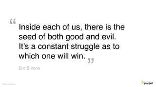 Inside each of us, there is the
seed of both good and evil.
It's a constant struggle as to
which one will win.
Gareth Rushgrove
“
”Eric Burdon
 