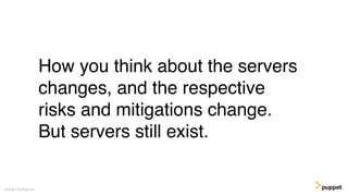 How you think about the servers
changes, and the respective
risks and mitigations change.
But servers still exist.
Gareth Rushgrove
 