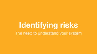 (without introducing more risk)
Identifying risks
The need to understand your system
 