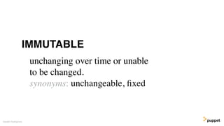 Gareth Rushgrove
unchanging over time or unable
to be changed.
synonyms: unchangeable, ﬁxed
IMMUTABLE
 