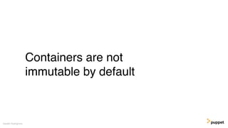(without introducing more risk)
Containers are not
immutable by default
Gareth Rushgrove
 