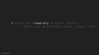 (without introducing more risk)
Gareth Rushgrove
$ docker run --read-only -d alpine /bin/sh 
-c "while true; do echo hello world; sleep 1; done"
 