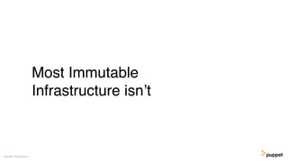 (without introducing more risk)
Most Immutable
Infrastructure isn’t
Gareth Rushgrove
 