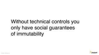 (without introducing more risk)
Without technical controls you
only have social guarantees
of immutability
Gareth Rushgrove
 