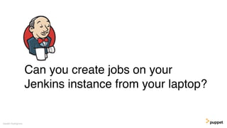 Can you create jobs on your
Jenkins instance from your laptop?
Gareth Rushgrove
 