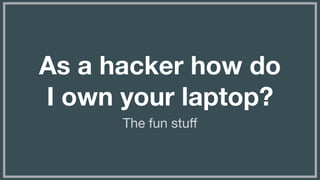 (without introducing more risk)
As a hacker how do
I own your laptop?
The fun stuﬀ
 