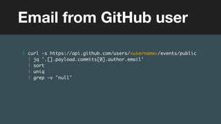 (without introducing more risk)
$ curl -s https://api.github.com/users/<username>/events/public 
| jq '.[].payload.commits[0].author.email' 
| sort 
| uniq 
| grep -v "null"
Email from GitHub user
 