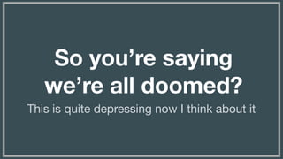 (without introducing more risk)
So you’re saying
we’re all doomed?
This is quite depressing now I think about it
 