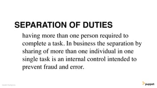 having more than one person required to
complete a task. In business the separation by
sharing of more than one individual in one
single task is an internal control intended to
prevent fraud and error.
Gareth Rushgrove
SEPARATION OF DUTIES
 