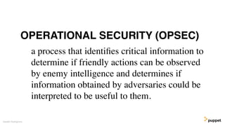Gareth Rushgrove
a process that identiﬁes critical information to
determine if friendly actions can be observed
by enemy intelligence and determines if
information obtained by adversaries could be
interpreted to be useful to them.
OPERATIONAL SECURITY (OPSEC)
 