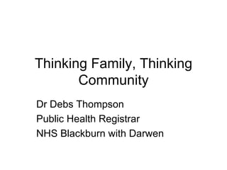 Thinking Family, Thinking
       Community
Dr Debs Thompson
Public Health Registrar
NHS Blackburn with Darwen
 