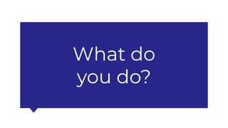 What do
you do?
 