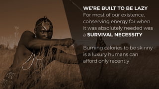 WE’RE BUILT TO BE LAZY
For most of our existence,
conserving energy for when
it was absolutely needed was
a SURVIVAL NECESSITY
Burning calories to be skinny
is a luxury humans can
afford only recently
 