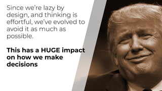 Since we’re lazy by
design, and thinking is
effortful, we’ve evolved to
avoid it as much as
possible.
This has a HUGE impact
on how we make
decisions
 