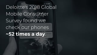 Deloitte's 2018 Global
Mobile Consumer
Survey found we
check our phones
~52 times a day.
 