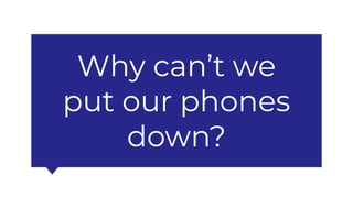 Why can’t we
put our phones
down?
 