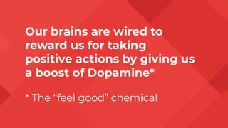 Our brains are wired to
reward us for taking
positive actions by giving us
a boost of Dopamine*
* The “feel good” chemical
 