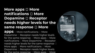 More apps 🡒 More
notiﬁcations 🡒 More
Dopamine 🡒 Receptor
needs higher levels for the
same response 🡒 More
apps 🡒 More notiﬁcations 🡒 More
Dopamine 🡒 Receptor needs higher levels
for the same response 🡒 More apps 🡒 More
notiﬁcations 🡒 More Dopamine 🡒 Receptor
needs higher levels for the same response 🡒
More apps 🡒 More notiﬁcations 🡒 More
Dopamine 🡒 Receptor needs higher levels
for the same response 🡒 More apps 🡒 More
 