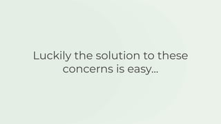 Luckily the solution to these
concerns is easy...
 