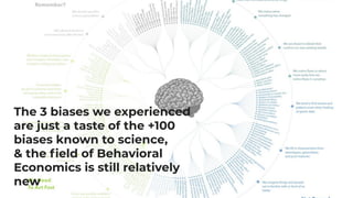The 3 biases we experienced
are just a taste of the +100
biases known to science,
& the ﬁeld of Behavioral
Economics is still relatively
new
 