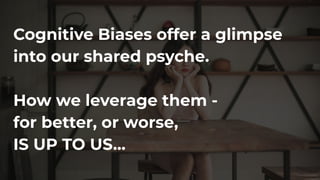 Cognitive Biases offer a glimpse
into our shared psyche.
How we leverage them -
for better, or worse,
IS UP TO US...
 