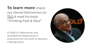 To learn more check
out Daniel Kahneman on
TED & read his book
“Thinking Fast & Slow”
In 2002 Dr. Kahneman was
awarded the Nobel prize in
Economics for his work on decision
making & bias
 