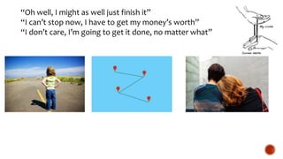 “Oh well, I might as well just finish it”
“I can’t stop now, I have to get my money’s worth”
“I don’t care, I’m going to get it done, no matter what”
 