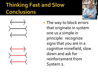    The way to block errors
    that originate in system
    one us a simple in
    principle: recognize
    signs that you are in a
    cognitive minefield, slow
    down and ask for
    reinforcement from
    System 2.
 