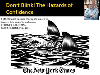 It afflicts us all. Because confidence in our own
judgments is part of being human.
By DANIEL KAHNEMAN
Published: October 19, 2011
 