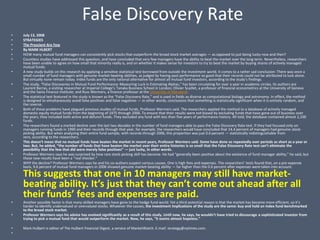 False Discovery Rate
•   July 13, 2008
•   STRATEGIES
•   The Prescient Are Few
•   By MARK HLBERT
•   HOW many mutual fund managers can consistently pick stocks that outperform the broad stock market averages — as opposed to just being lucky now and then?
•   Countless studies have addressed this question, and have concluded that very few managers have the ability to beat the market over the long term. Nevertheless, researchers
    have been unable to agree on how small that minority really is, and on whether it makes sense for investors to try to beat the market by buying shares of actively managed
    mutual funds.
•   A new study builds on this research by applying a sensitive statistical test borrowed from outside the investment world. It comes to a rather sad conclusion: There was once a
    small number of fund managers with genuine market-beating abilities, as judged by having past performance so good that their records could not be attributed to luck alone.
    But virtually none remain today. Index funds are the only rational alternative for almost all mutual fund investors, according to the study’s findings.
•   The study, “False Discoveries in Mutual Fund Performance: Measuring Luck in Estimating Alphas,” has been circulating for over a year in academic circles. Its authors are
    Laurent Barras, a visiting researcher at Imperial College’s Tanaka Business School in London; Olivier Scaillet, a professor of financial econometrics at the University of Geneva
    and the Swiss Finance Institute; and Russ Wermers, a finance professor at the University of Maryland.
•   The statistical test featured in the study is known as the “False Discovery Rate,” and is used in fields as diverse as computational biology and astronomy. In effect, the method
    is designed to simultaneously avoid false positives and false negatives — in other words, conclusions that something is statistically significant when it is entirely random, and
    the reverse.
•   Both of those problems have plagued previous studies of mutual funds, Professor Wermers said. The researchers applied the method to a database of actively managed
    domestic equity mutual funds from the beginning of 1975 through 2006. To ensure that their results were not biased by excluding funds that have gone out of business over
    the years, they included both active and defunct funds. They excluded any fund with less than five years of performance history. All told, the database contained almost 2,100
    funds.
•   The researchers found a marked decline over the last two decades in the number of fund managers able to pass the False Discovery Rate test. If they had focused only on
    managers running funds in 1990 and their records through that year, for example, the researchers would have concluded that 14.4 percent of managers had genuine stock-
    picking ability. But when analyzing their entire fund sample, with records through 2006, this proportion was just 0.6 percent — statistically indistinguishable from
    zero, according to the researchers.
•   This doesn’t mean that no mutual funds have beaten the market in recent years, Professor Wermers said. Some have done so repeatedly over periods as short as a year or
    two. But, he added, “the number of funds that have beaten the market over their entire histories is so small that the False Discovery Rate test can’t eliminate the
    possibility that the few that did were merely false positives” — just lucky, in other words.
•   Professor Wermers says he was surprised by how rare stock-picking skill has become. He had “generally been positive about the existence of fund manager ability,” he said, but
    these new results have been a “real shocker.”
•   WHY the decline? Professor Wermers says he and his co-authors suspect various causes. One is high fees and expenses. The researchers’ tests found that, on a pre-expense
    basis, 9.6 percent of mutual fund managers in 2006 showed genuine market-beating ability — far higher than the 0.6 percent after expenses were taken into account.

    This suggests that one in 10 managers may still have market-
    beating ability. It’s just that they can’t come out ahead after all
    their funds’ fees and expenses are paid.
•   Another possible factor is that many skilled managers have gone to the hedge fund world. Yet a third potential reason is that the market has become more efficient, so it’s
    harder to identify undervalued or overvalued stocks. Whatever the causes, the investment implications of the study are the same: buy and hold an index fund benchmarked
    to the broad stock market.
•   Professor Wermers says his advice has evolved significantly as a result of this study. Until now, he says, he wouldn’t have tried to discourage a sophisticated investor from
    trying to pick a mutual fund that would outperform the market. Now, he says, “it seems almost hopeless.”

•   Mark Hulbert is editor of The Hulbert Financial Digest, a service of MarketWatch. E-mail: strategy@nytimes.com.
•
 