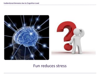 Inattentional Amnesia due to Cognitive Load
Fun reduces stress
 