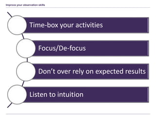 Improve your observation skills
Time-box your activities
Focus/De-focus
Don’t over rely on expected results
Listen to intuition
 