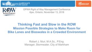 Woodbine
1
OPWA Right of Way Management Conference
Ajax, Ontario, November 13, 2018
Thinking Fast and Slow in the ROW
Mission Possible Strategies to Make Room for
Bike Lanes and Bioswales in a Crowded Environment
Robert J. Muir, M.A.Sc., P.Eng.
Manager, Stormwater, City of Markham
 