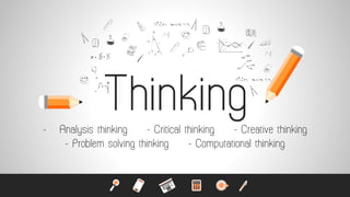 Thinking- Analysis thinking - Critical thinking - Creative thinking
- Problem solving thinking - Computational thinking
 