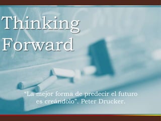 Thinking
Forward
“La mejor forma de predecir el futuro
es creándolo”. Peter Drucker.

 