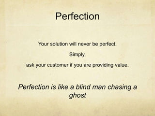 Perfection
Your solution will never be perfect.
Simply,
ask your customer if you are providing value.
Perfection is like a blind man chasing a
ghost
 