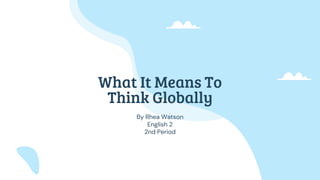 What It Means To
Think Globally
By Rhea Watson
English 2
2nd Period
 