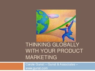 THINKING GLOBALLY
WITH YOUR PRODUCT
MARKETING
Carole Gunst – Gunst & Associates –
www.gunst.com
 