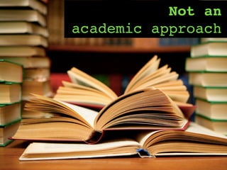 Not an
academic approach
 