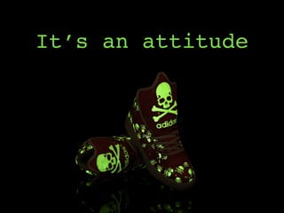 It’s an attitude
 