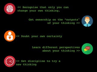 << Recognise that only you can
change your own thinking.
<< Doubt your own certainty
Get ownership of the “outputs"
of your thinking >>
<< Be disciplined and try
thinking differently
Learn about different
perspectives of your thinking >>
 