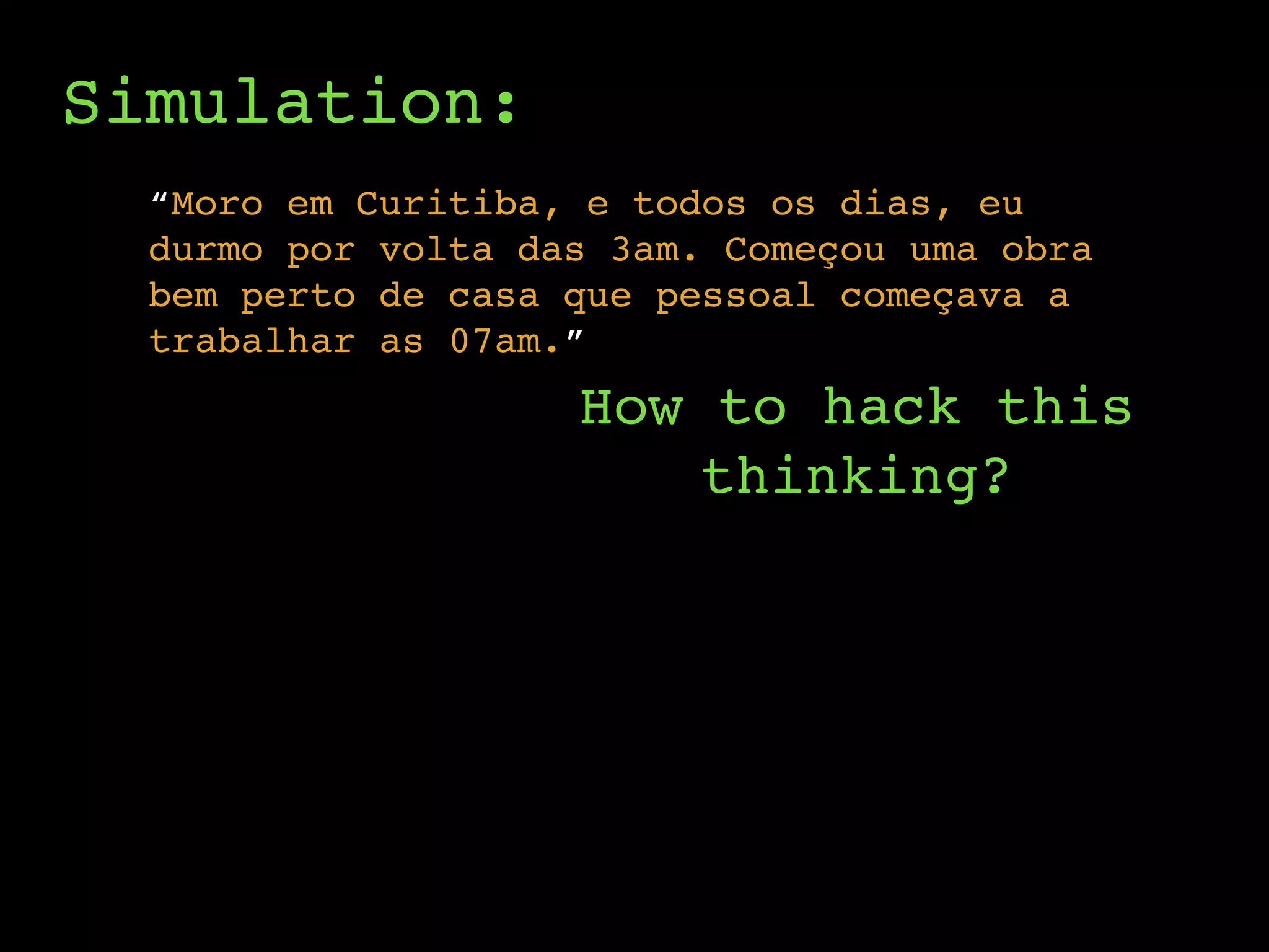 Simulation:
“Moro em Curitiba, e todos os dias, eu
durmo por volta das 3am. Começou uma obra
bem perto de casa que pessoal começava a
trabalhar as 07am.”
How to hack this
thinking?
 