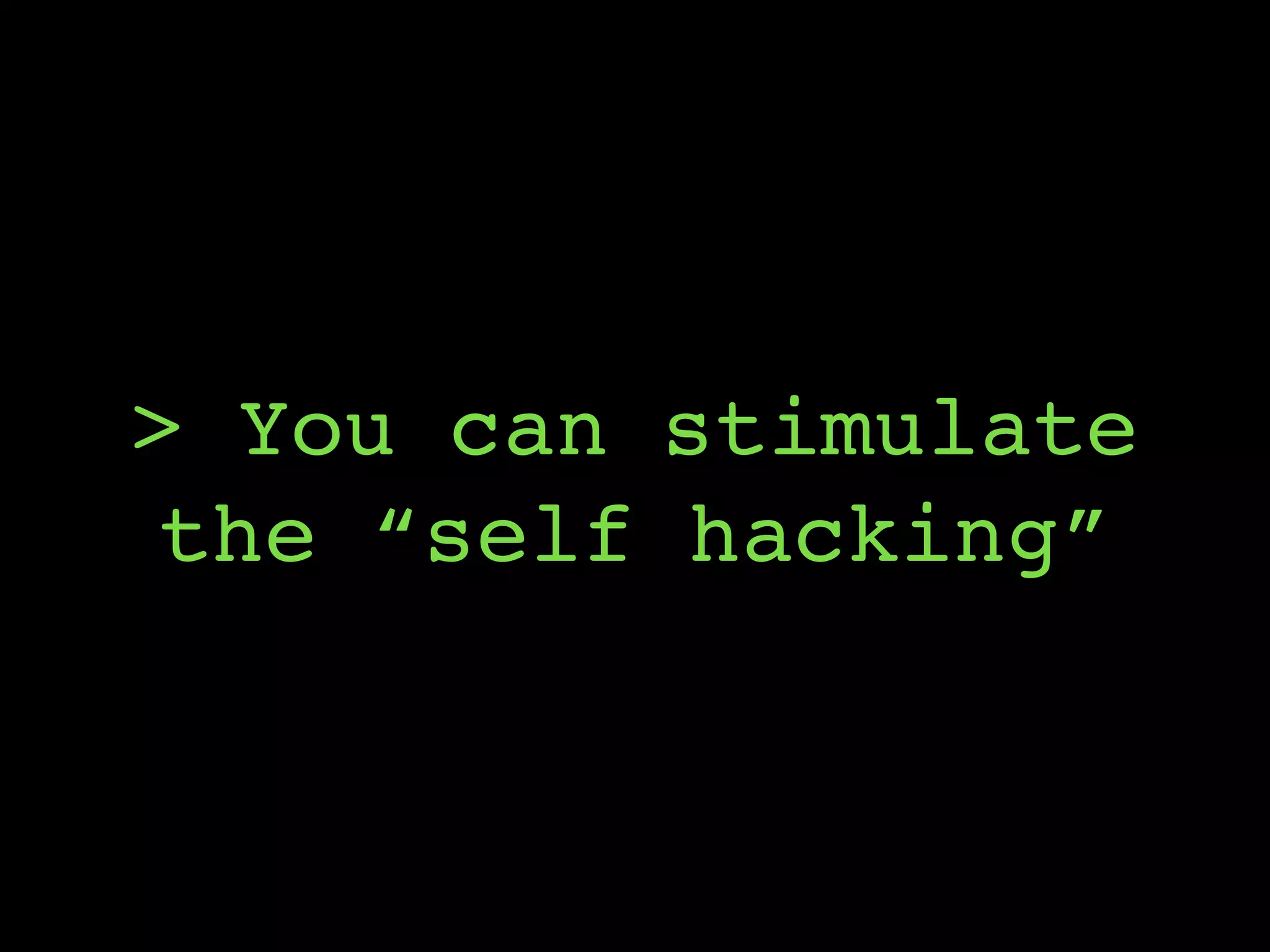 > You can stimulate
the “self hacking”
 